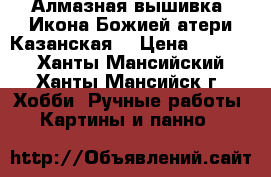 Алмазная вышивка (Икона Божией атери Казанская) › Цена ­ 5 000 - Ханты-Мансийский, Ханты-Мансийск г. Хобби. Ручные работы » Картины и панно   